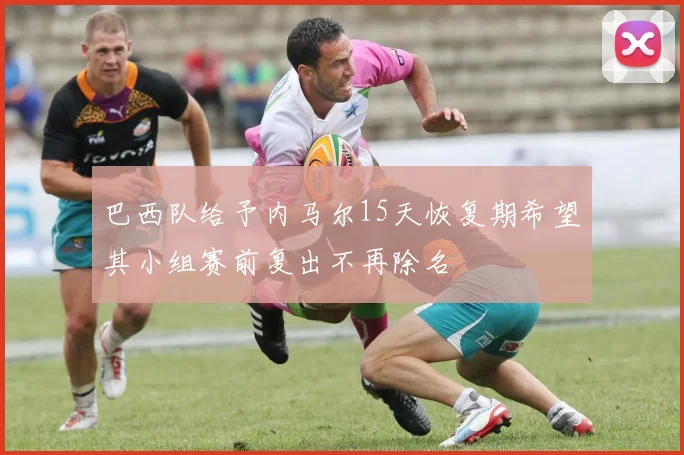 巴西队给予内马尔15天恢复期希望其小组赛前复出不再除名