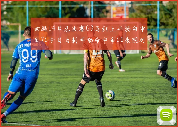 回顾14年总决赛G3马刺上半场命中率76今日马刺半场命中率60表现对比
