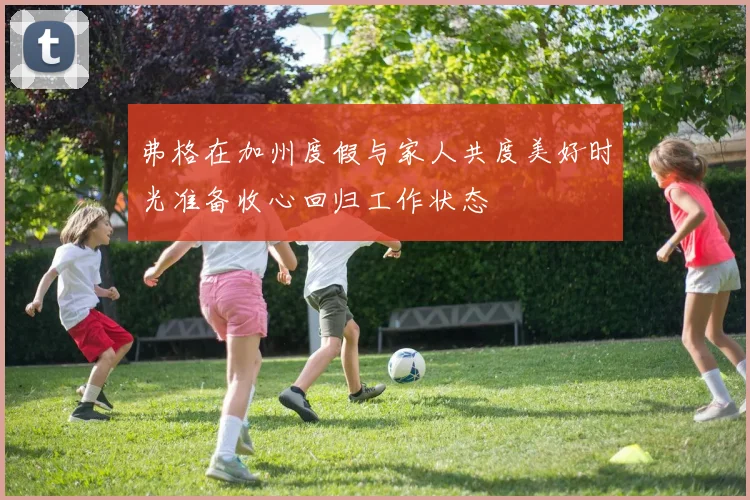 弗格在加州度假与家人共度美好时光准备收心回归工作状态