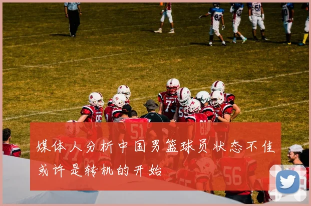 媒体人分析中国男篮球员状态不佳或许是转机的开始