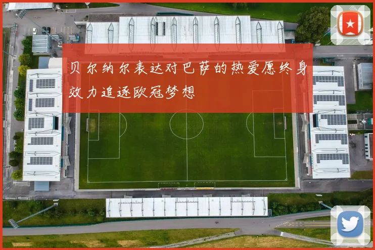 贝尔纳尔表达对巴萨的热爱愿终身效力追逐欧冠梦想