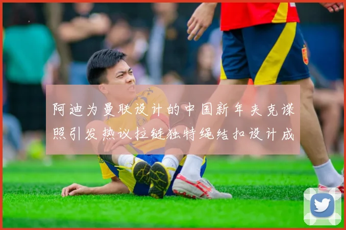 阿迪为曼联设计的中国新年夹克谍照引发热议拉链独特绳结扣设计成亮点