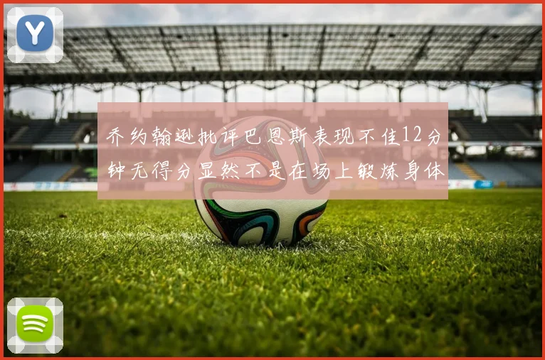乔约翰逊批评巴恩斯表现不佳12分钟无得分显然不是在场上锻炼身体