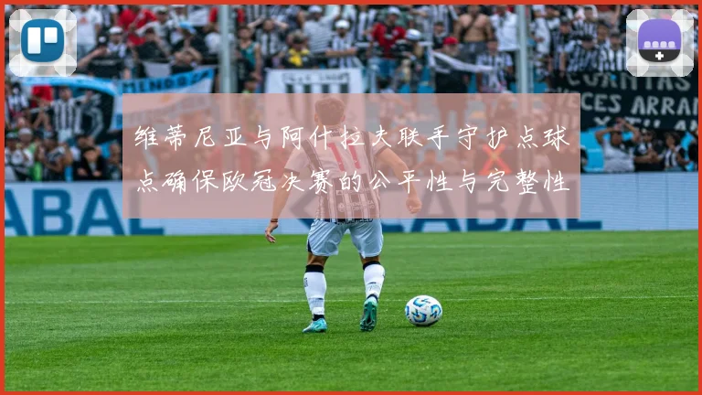 维蒂尼亚与阿什拉夫联手守护点球点确保欧冠决赛的公平性与完整性