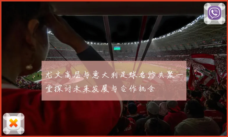 尤文高层与意大利足球名帅共聚一堂探讨未来发展与合作机会