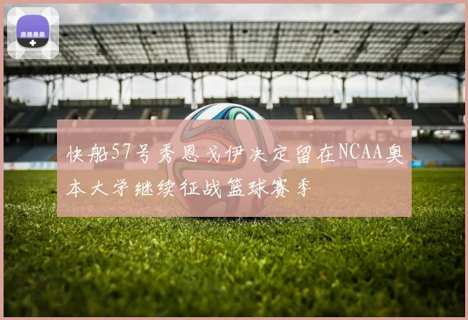快船57号秀恩戈伊决定留在NCAA奥本大学继续征战篮球赛季