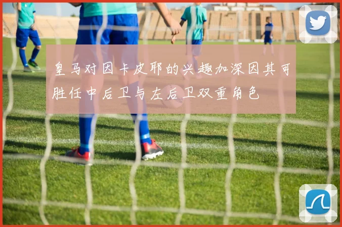 皇马对因卡皮耶的兴趣加深因其可胜任中后卫与左后卫双重角色