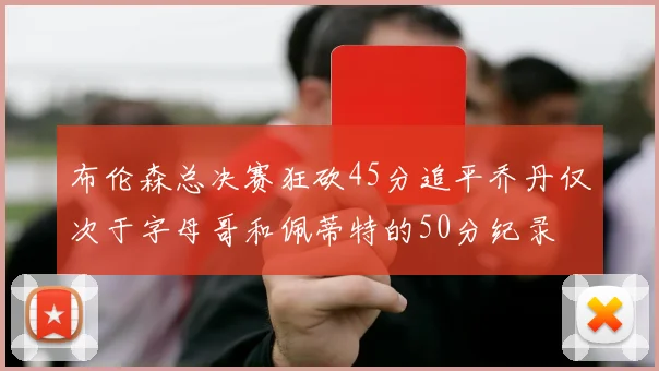 布伦森总决赛狂砍45分追平乔丹仅次于字母哥和佩蒂特的50分纪录