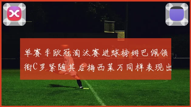 单赛季欧冠淘汰赛进球榜姆巴佩领衔C罗紧随其后梅西莱万同样表现出色
