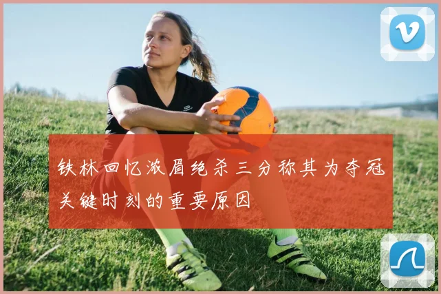 铁林回忆浓眉绝杀三分称其为夺冠关键时刻的重要原因