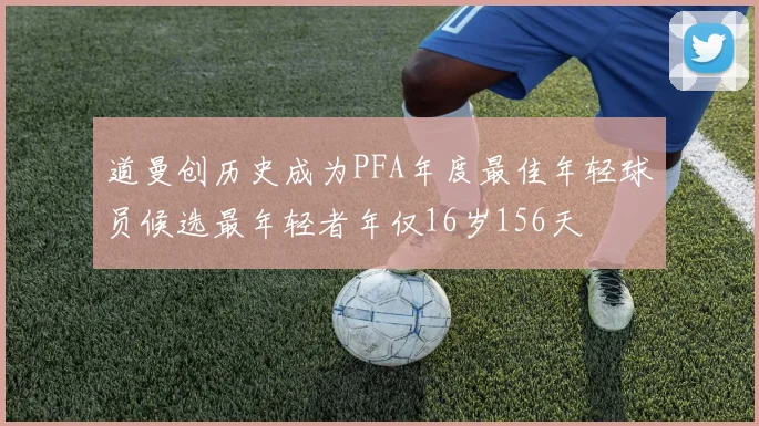 道曼创历史成为PFA年度最佳年轻球员候选最年轻者年仅16岁156天