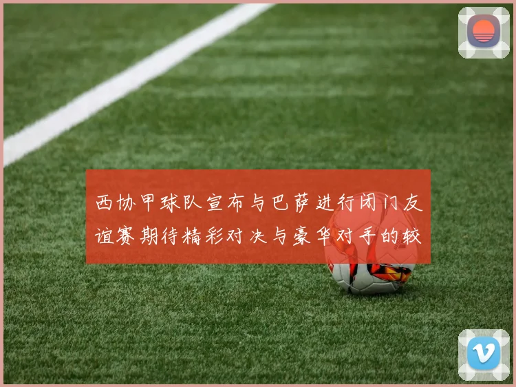 西协甲球队宣布与巴萨进行闭门友谊赛期待精彩对决与豪华对手的较量