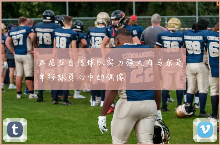 库尼亚自信球队实力强大内马尔是年轻球员心中的偶像