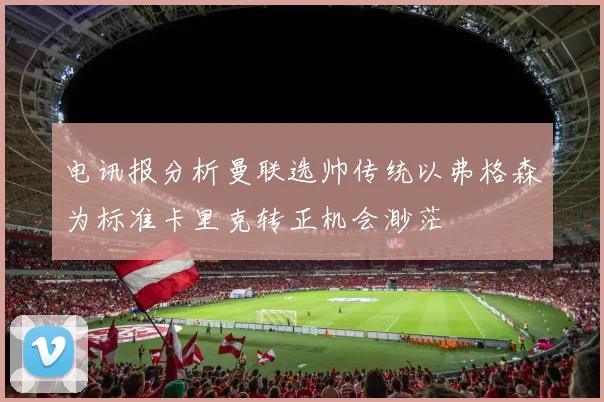 电讯报分析曼联选帅传统以弗格森为标准卡里克转正机会渺茫