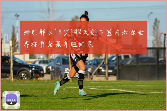 姆巴耶以18岁142天创下塞内加尔世界杯首秀最年轻纪录
