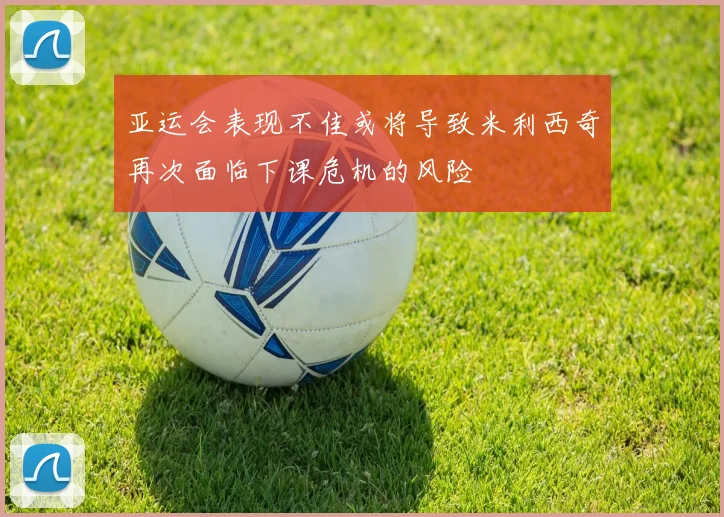 亚运会表现不佳或将导致米利西奇再次面临下课危机的风险