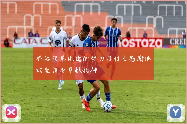 乔治谈恩比德的努力与付出感谢他的坚持与奉献精神
