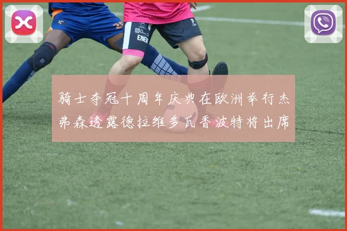 骑士夺冠十周年庆典在欧洲举行杰弗森透露德拉维多瓦香波特将出席