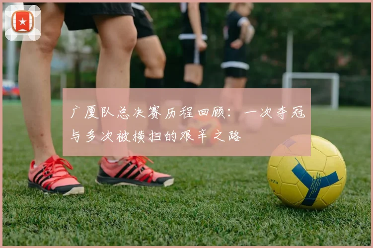 广厦队总决赛历程回顾：一次夺冠与多次被横扫的艰辛之路