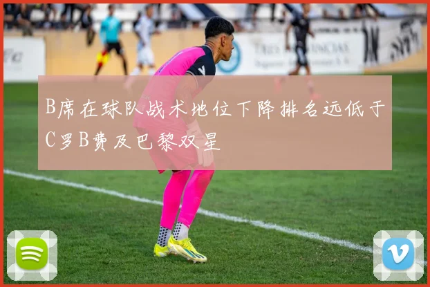 B席在球队战术地位下降排名远低于C罗B费及巴黎双星
